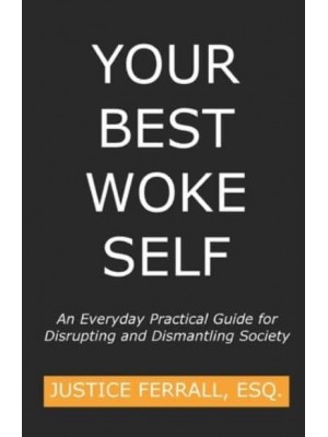 Your Best Woke Self: An Everyday Practical Guide for Disrupting and Dismantling Society