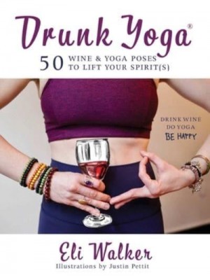 Drunk Yoga 50 Wine & Yoga Poses to Lift Your Spirit(s)