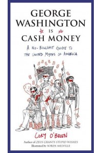 George Washington Is Cash Money A No-Bullshit Guide to the United Myths of America / Cory O'Brien ; Illustrated by Soren Melville