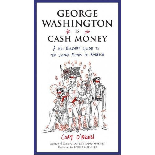 George Washington Is Cash Money A No-Bullshit Guide to the United Myths of America / Cory O'Brien ; Illustrated by Soren Melville