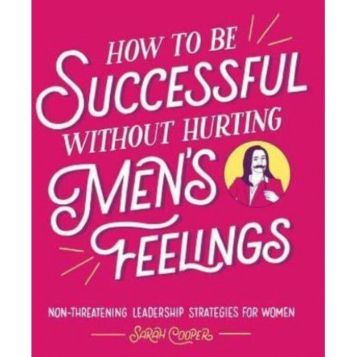 How to Be Successful Without Hurting Men's Feelings Non-Threatening Leadership Strategies for Women