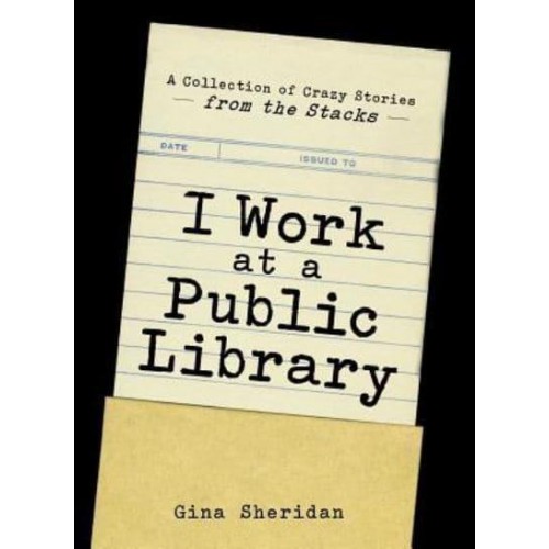 I Work at a Public Library A Collection of Crazy Stories from the Stacks