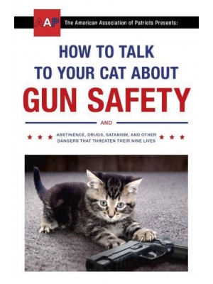 How to Talk to Your Cat About Gun Safety And Abstinence, Drugs, Satanism, and Other Dangers That Threaten Their Nine Lives