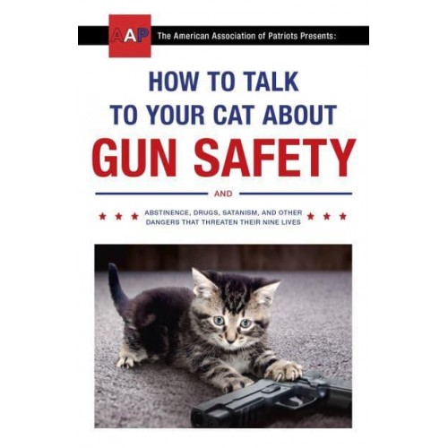How to Talk to Your Cat About Gun Safety And Abstinence, Drugs, Satanism, and Other Dangers That Threaten Their Nine Lives