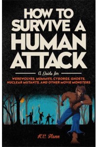 How to Survive a Human Attack A Guide for Werewolves, Mummies, Cyborgs, Ghosts, Nuclear Mutants, and Other Movie Monsters