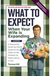 What to Expect When Your Wife Is Expanding A Reassuring Month-by-Month Guide for the Father-to-Be, Whether He Wants Advice or Not