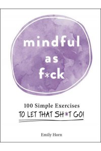 Mindful as F*ck 100 Simple Exercises to Let That Sh*t Go!