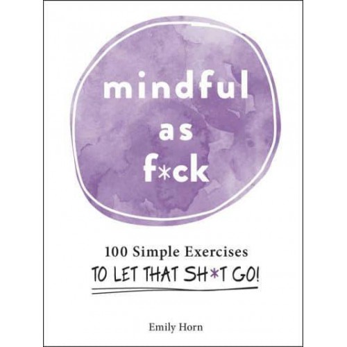 Mindful as F*ck 100 Simple Exercises to Let That Sh*t Go!