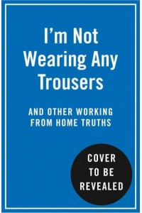 I'm Not Wearing Any Trousers and Other Working from Home Truths