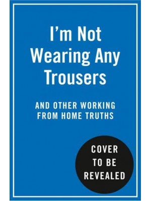 I'm Not Wearing Any Trousers and Other Working from Home Truths