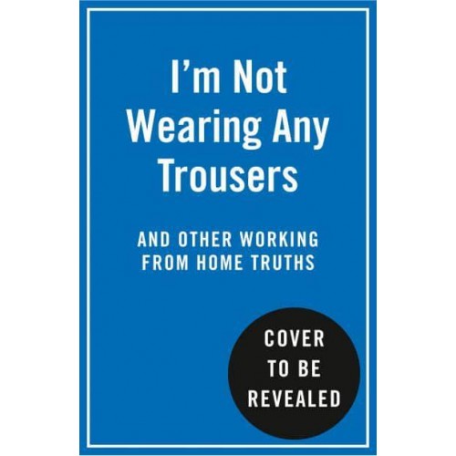 I'm Not Wearing Any Trousers and Other Working from Home Truths