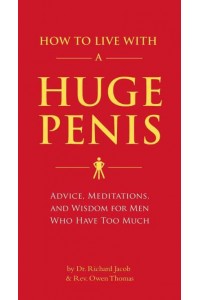 How to Live With a Huge Penis Advice, Meditations, and Wisdom for Men Who Have Too Much