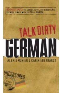 Talk Dirty German Beyond Schmutz - The Curses, Slang, and Street Lingo You Need to Know When You Speak Deutsch