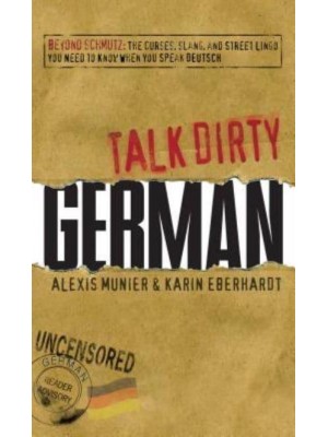 Talk Dirty German Beyond Schmutz - The Curses, Slang, and Street Lingo You Need to Know When You Speak Deutsch