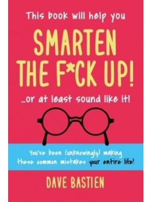 Smarten the F*ck Up!: Fix the Embarrassing Mistakes You've Been (Unknowingly) Making Your Entire Life