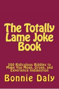 The Totally Lame Joke Book 500 Ridiculous Riddles to Make You Moan, Groan, and Experience Indigestion