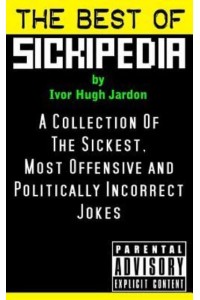 The Best of Sickipedia A Collection of the Sickest, Most Offensive and Politically Incorrect Jokes