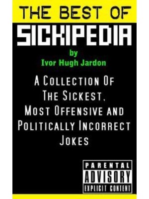 The Best of Sickipedia A Collection of the Sickest, Most Offensive and Politically Incorrect Jokes