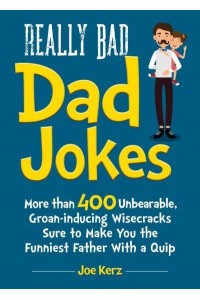 Really Bad Dad Jokes More Than 400 Unbearable Groan-Inducing Wisecracks Sure to Make You the Funniest Father With a Quip