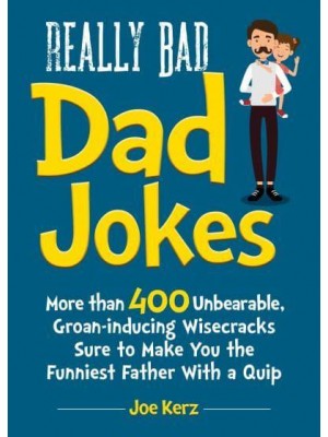 Really Bad Dad Jokes More Than 400 Unbearable Groan-Inducing Wisecracks Sure to Make You the Funniest Father With a Quip
