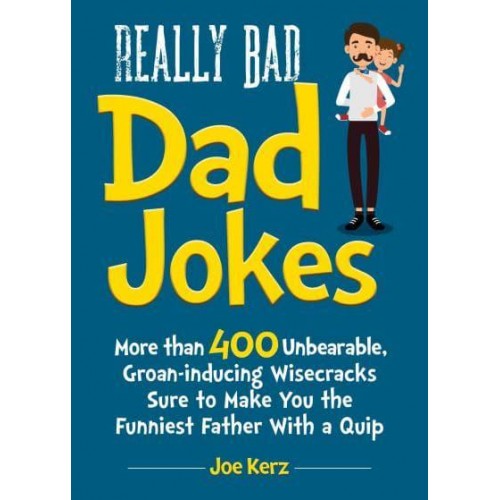 Really Bad Dad Jokes More Than 400 Unbearable Groan-Inducing Wisecracks Sure to Make You the Funniest Father With a Quip