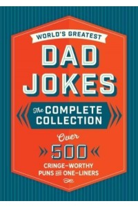 The World's Greatest Dad Jokes The Complete Collection : Over 500 Cringe-Worthy Puns and One-Liners