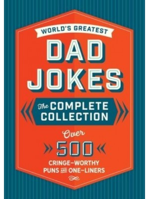 The World's Greatest Dad Jokes The Complete Collection : Over 500 Cringe-Worthy Puns and One-Liners