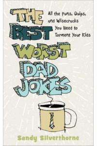 The Best Worst Dad Jokes All the Puns, Quips, and Wisecracks You Need to Torment Your Kids