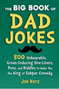 The Big Book of Dad Jokes 800 Unbearable, Groan-Inducing One-Liners, Puns, and Riddles to Make You the King of Subpar Comedy
