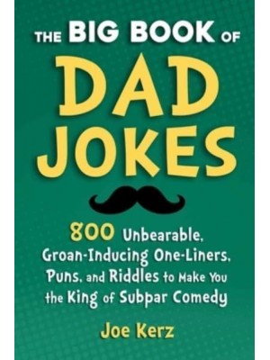 The Big Book of Dad Jokes 800 Unbearable, Groan-Inducing One-Liners, Puns, and Riddles to Make You the King of Subpar Comedy