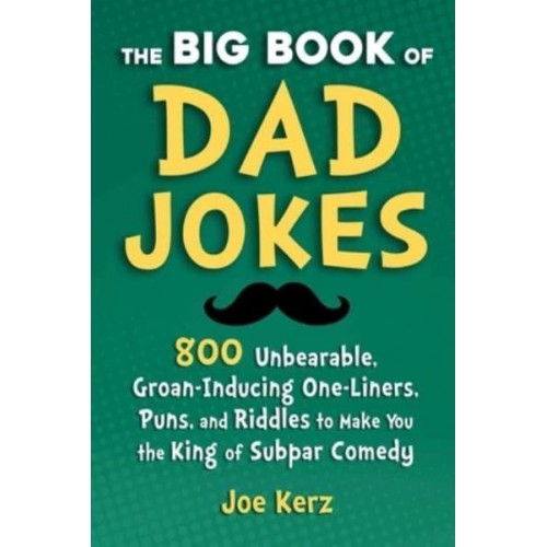 The Big Book of Dad Jokes 800 Unbearable, Groan-Inducing One-Liners, Puns, and Riddles to Make You the King of Subpar Comedy