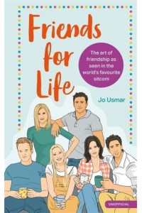 Friends for Life The Art of Friendship from the World's Favourite Sitcom