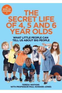 The Secret Life of 4, 5 and 6 Year Olds What Little People Can Tell Us About Big People
