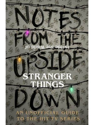 Notes from the Upside Down Inside the World of Stranger Things : The Unofficial Guide to the Hit TV Series