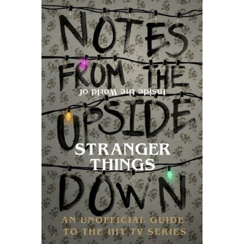 Notes from the Upside Down Inside the World of Stranger Things : The Unofficial Guide to the Hit TV Series