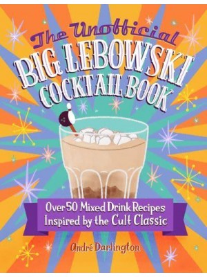 The Unofficial Big Lebowski Cocktail Book Over 50 Mixed Drink Recipes Inspired by the Cult Classic