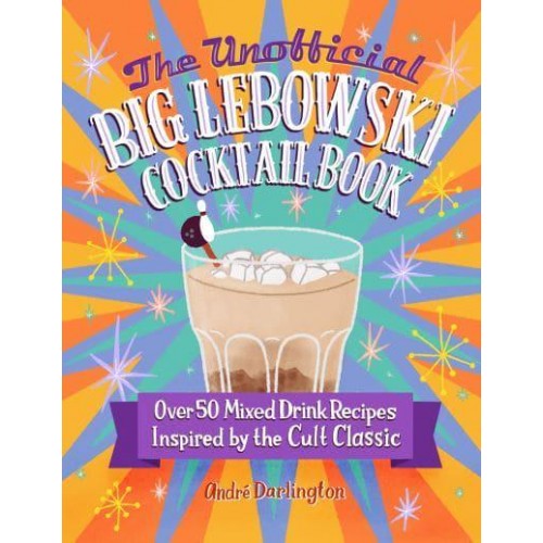 The Unofficial Big Lebowski Cocktail Book Over 50 Mixed Drink Recipes Inspired by the Cult Classic