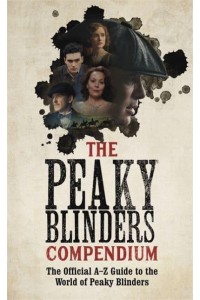 The Peaky Blinders Compendium The Official A-Z Guide to the World of Peaky Blinders