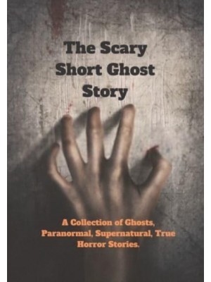 The Scary Short Ghost Story: A Collection of Ghosts, Paranormal, Supernatural, True Horror Stories.