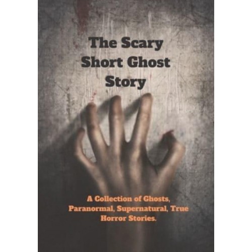 The Scary Short Ghost Story: A Collection of Ghosts, Paranormal, Supernatural, True Horror Stories.