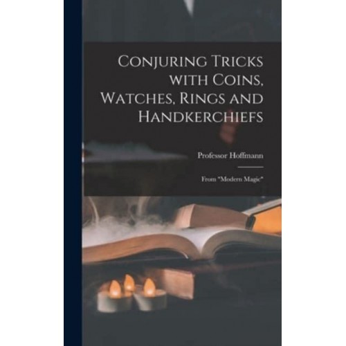 Conjuring Tricks With Coins, Watches, Rings and Handkerchiefs; From Modern Magic