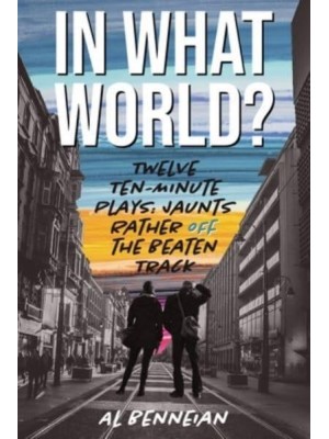 In What World? Twelve Ten-Minute Plays: Jaunts Rather Off The Beaten Track