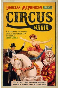 Circus Mania The Ultimate Book for Anyone Who Ever Dreamed of Running Away With the Circus