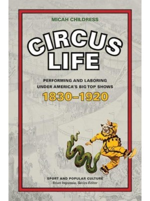 Circus Life Performing and Laboring Under America's Big Top Shows, 1830-1920 - Sport and Popular Culture