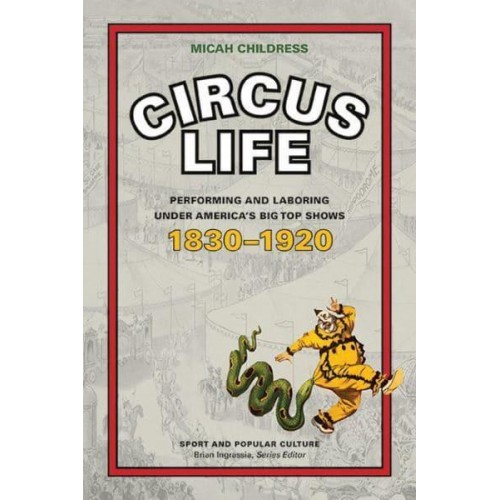 Circus Life Performing and Laboring Under America's Big Top Shows, 1830-1920 - Sport and Popular Culture