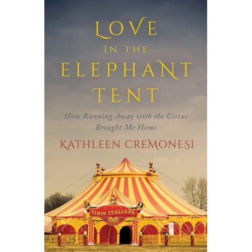 Love in the Elephant Tent How Running Away With the Circus Brought Me Home