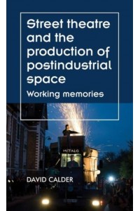Street Theatre and the Production of Postindustrial Space Working Memories - Theatre. Theory, Practice, Performance