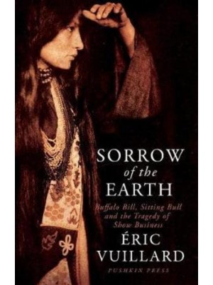 Sorrow of the Earth Buffalo Bill, Sitting Bull and the Tragedy of Show Business