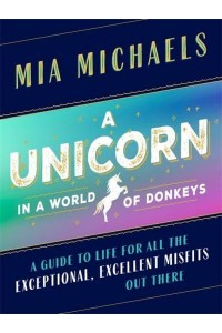 A Unicorn in a World of Donkeys A Guide to Life for All the Exceptional, Excellent Misfits Out There