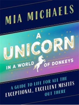 A Unicorn in a World of Donkeys A Guide to Life for All the Exceptional, Excellent Misfits Out There